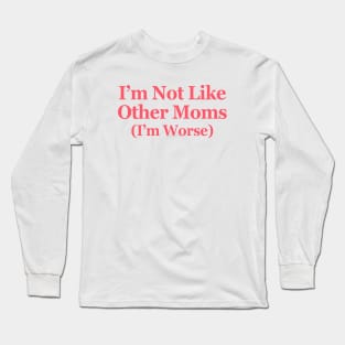 I'm Not Like Other Moms I'm Worse Long Sleeve T-Shirt